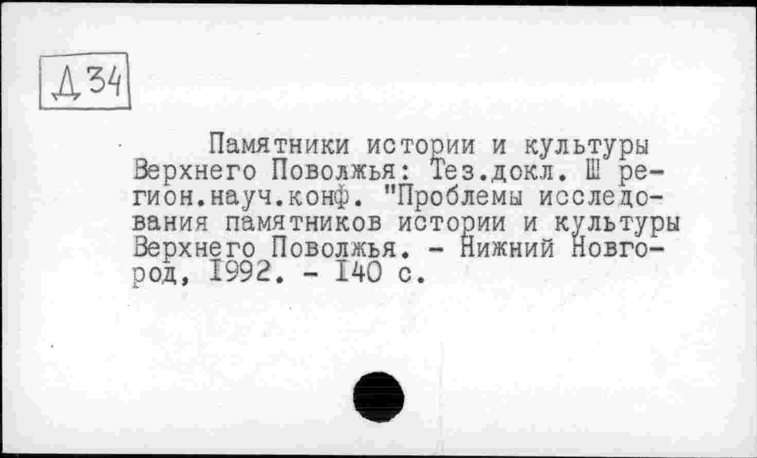 ﻿Памятники истории и культуры Верхнего Поволжья: Тез.докл. Ш регион.науч.конф. "Проблемы исследования памятников истории и культуры Верхнего Поволжья. - Нижний Новгород, 1992. - 140 с.